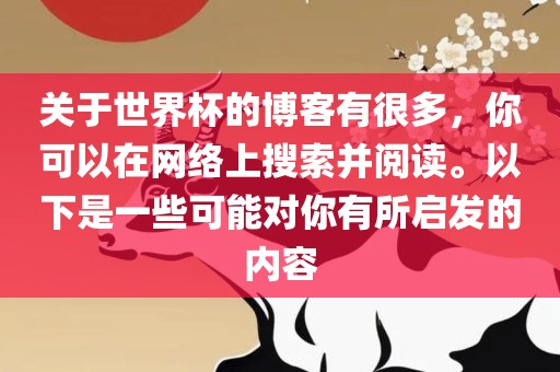 关于世界杯的博客有很多，你可以在网络上搜索并阅读。以下是一些可能对你有所启发的内容眉山市正发家政服务有限公司