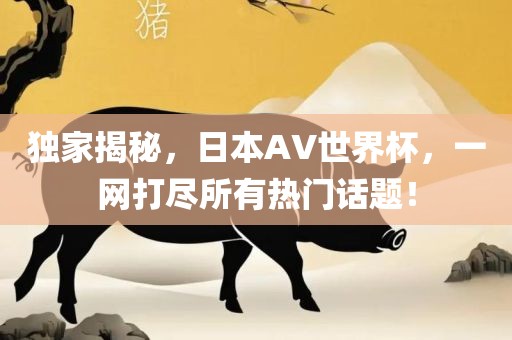 独家揭秘，日本AV世界眉山市正发家政服务有限公司杯，一网打尽所有热门话题！