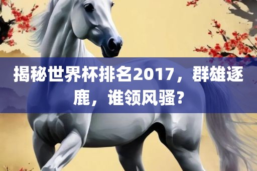 揭秘世界杯排名2017，群雄逐鹿，谁领风骚？