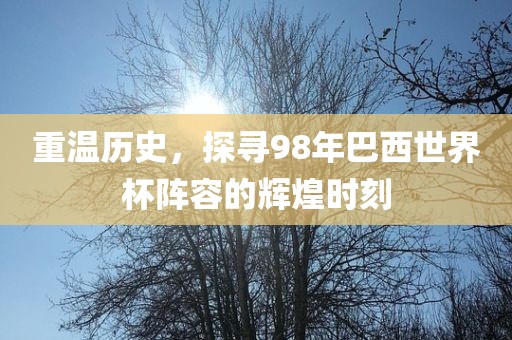 重温历史，探寻98年巴西世界杯阵容的辉煌时刻