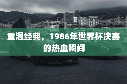 重温经典，1986年世界杯决赛的热血瞬间