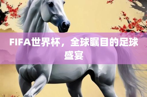 FIFA世界杯，全球瞩目的足球盛宴眉山市正发家政服务有限公司