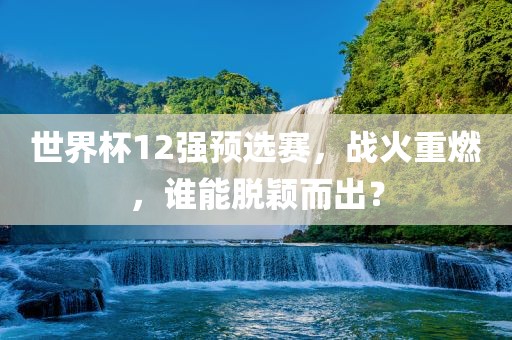 世界杯12强预选赛，战火重燃，谁能脱颖而出？