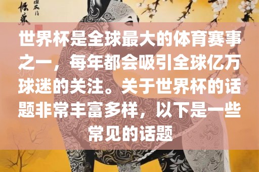 世界杯是全球最大的体育赛事之一，每年都会吸引全球亿万球迷的关注。关于世界杯的话题非常丰富多样，以下是一些常见的话题眉山市正发家政服务有限公司