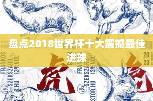 盘点2018世界杯十大震撼最佳眉山市正发家政服务有限公司进球