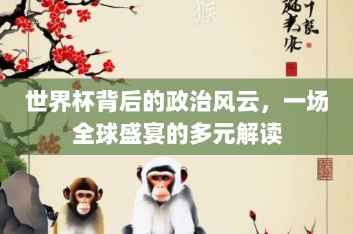 世界杯背后的政治风云，一场全球盛宴的多元解读眉山市正发家政服务有限公司