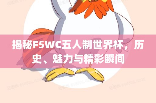 揭秘F眉山市正发家政服务有限公司5WC五人制世界杯，历史、魅力与精彩瞬间