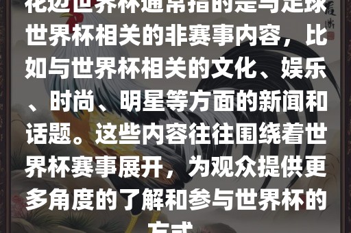花边世界杯通常指的是与足球世界杯相关的非赛事内容，比如与世界杯相关的文化、娱乐、时尚、明星等方面的新闻和话题。这些内容往往围绕着世界杯赛事展开，为观众提供更多角度的了解和参与世界杯的方式。眉山市正发家政服务有限公司