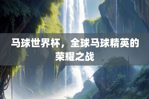 马球世界杯，全球马球精英的荣耀之战眉山市正发家政服务有限公司