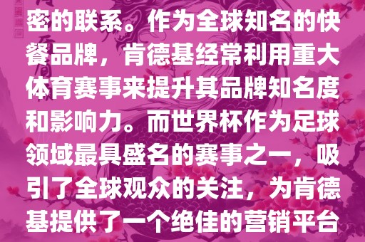肯德基与世界杯之间存在着紧密的联系。作为全球知名的快餐品牌，肯德基经常利用重大体育赛事来提升其品牌知名度和影响力。而世界杯作为足球领域最具盛名的赛事之一，吸引了全球观众的关注，为肯德基提供了一个绝佳的营销平台。眉山市正发家政服务有限公司
