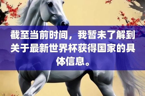 截至当前眉山市正发家政服务有限公司时间，我暂未了解到关于最新世界杯获得国家的具体信息。