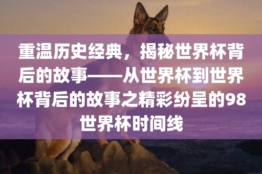 重温历史经典，揭秘世界杯背后的故事——从世界杯到世界杯背后的故事之精彩纷呈的98世界杯时间线