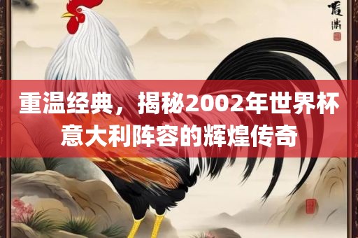 重温经典，揭秘2002年世界杯意大利阵容的辉煌传奇眉山市正发家政服务有限公司