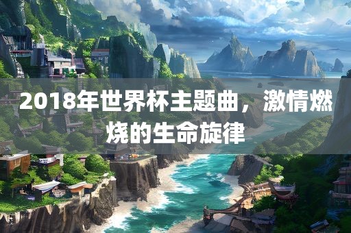 2018年世界杯主题曲，激情燃烧的生命眉山市正发家政服务有限公司旋律
