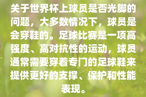 关于世界杯上球员是否光脚的问题，大多数情况下，球员是会穿鞋的。足球比赛是一项高强度、高对抗性的运动，球员通常需要穿着专门的足球鞋来提供更好的支撑、保护和性能表现。