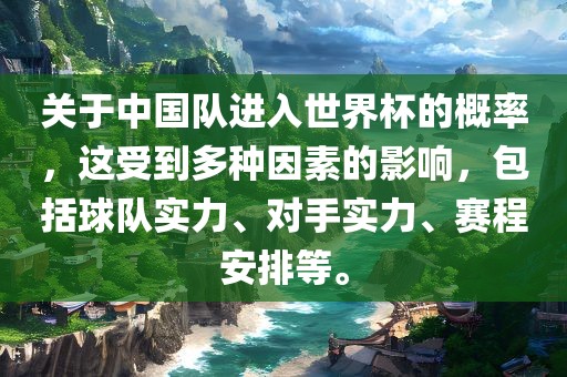 关于中国队进入世界杯的概率，这受到多种因素的影响，包括眉山市正发家政服务有限公司球队实力、对手实力、赛程安排等。
