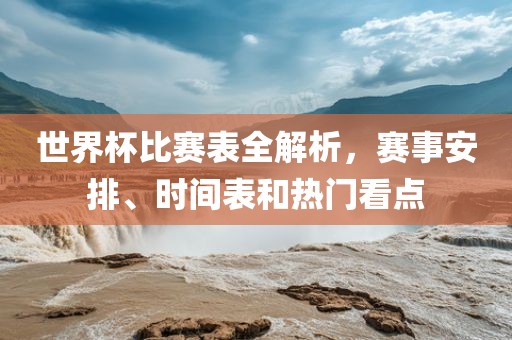 世界杯比赛表全解析，赛事安排、时间表和热门看点眉山市正发家政服务有限公司