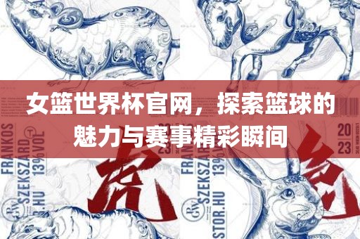 女篮世界杯官网，探索篮球的魅力与赛事精彩瞬间眉山市正发家政服务有限公司