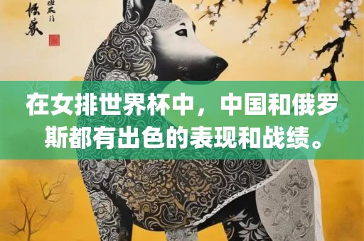 在女排世界杯中，中国和俄罗斯都有出色的表现和战绩。眉山市正发家政服务有限公司
