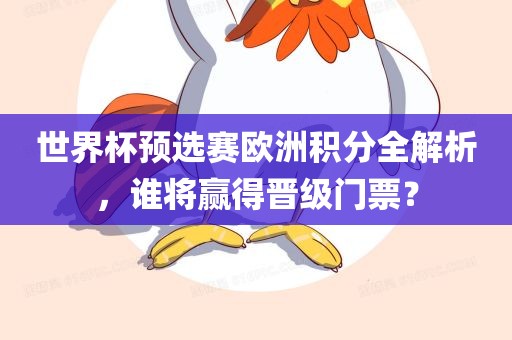 世界杯预选赛欧洲积分全解析，谁将赢得晋级门票？眉山市正发家政服务有限公司