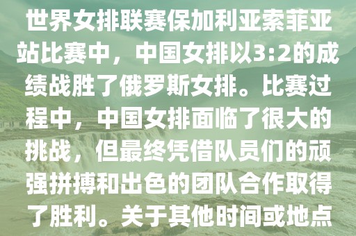 在已知的最近一次比赛中，即世界女排联赛保加利亚索菲亚站比赛中，中国女排以3:2的成绩战胜了俄罗斯女排。比赛过程中，中国女排面临了很大的挑战，但最终凭借队员们的顽强拼搏和出色的团队合作取得了胜利。关于其他时间或地点的比赛情况，暂时无法提供。