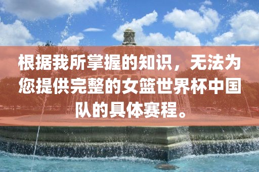 根据我所掌握的知识，无法为您提供完整的女篮世界杯中国队的具体赛程。
