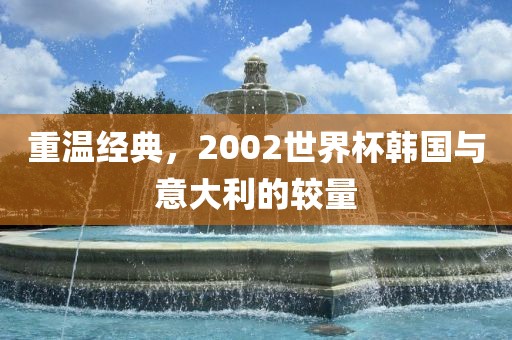 重温经典，2002世界杯韩国与意大利的较量