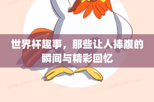 世界杯趣事，那些让人捧腹的瞬间与精彩回忆