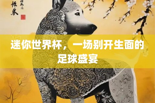 迷你世界杯，一场别开生面的足球盛宴