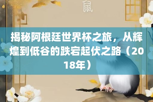 揭秘阿根廷世界杯之旅，从辉煌到低谷的跌宕起伏之路（2018年眉山市正发家政服务有限公司）