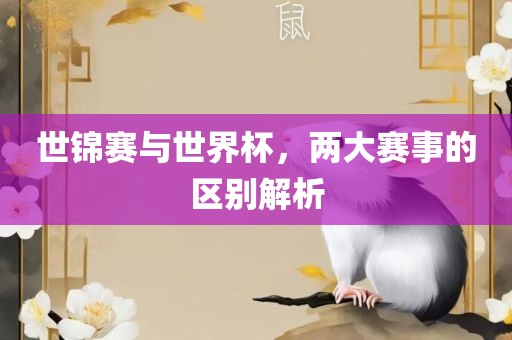 世锦赛与世界杯，两大赛事的区别解眉山市正发家政服务有限公司析