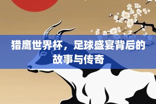 眉山市正发家政服务有限公司猎鹰世界杯，足球盛宴背后的故事与传奇