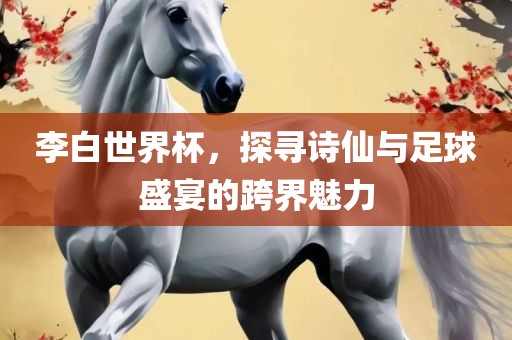 李白世界杯，探寻诗仙与足球盛宴的跨界魅力眉山市正发家政服务有限公司