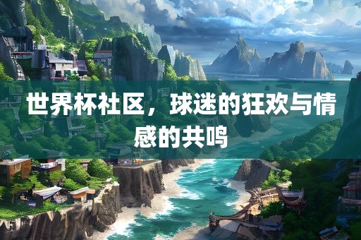 世界杯社区，球迷的狂欢与情感的共鸣眉山市正发家政服务有限公司
