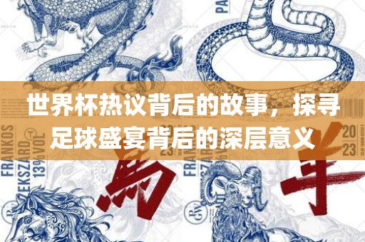 世界杯热议背后的故事，探寻足球盛宴背后的深层意义