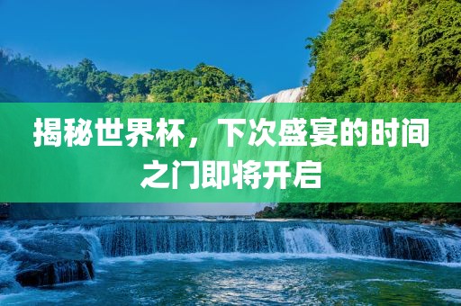 揭秘世界杯，下次盛宴的时间之门即将开眉山市正发家政服务有限公司启