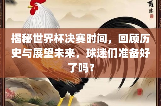 揭秘世界杯决赛时间，回顾历史与展望未来，球迷眉山市正发家政服务有限公司们准备好了吗？