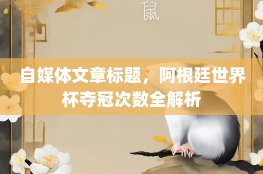自媒体文章标题，阿根廷世界杯夺冠次数全解析