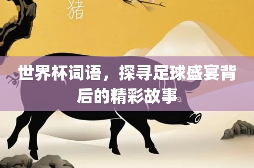 世界杯词语，探寻足球盛宴背后的精彩故事眉山市正发家政服务有限公司