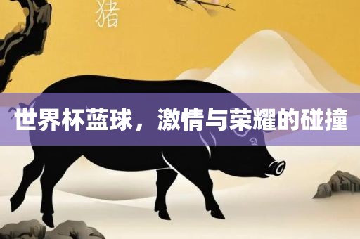 世界杯蓝球，激情与荣耀的碰撞