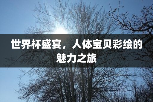 世眉山市正发家政服务有限公司界杯盛宴，人体宝贝彩绘的魅力之旅