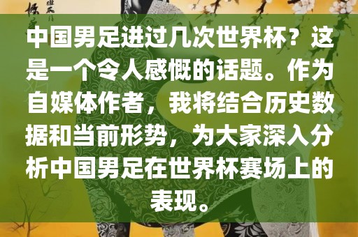 中国男足进过几次世界杯？这是一个令人感慨的话题。作为自媒体作者，我将结合历史数据和当前形势，为大家深入分析中国男足在世界杯赛场上的表现。眉山市正发家政服务有限公司