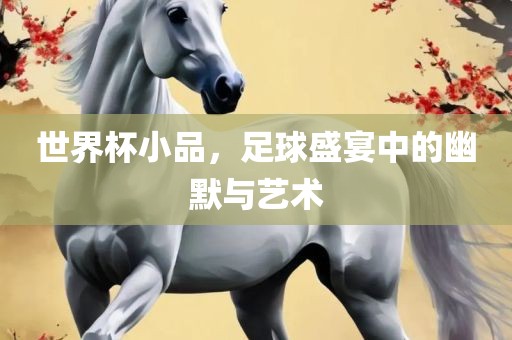 世界杯小品，足球盛宴中的幽默与艺术眉山市正发家政服务有限公司