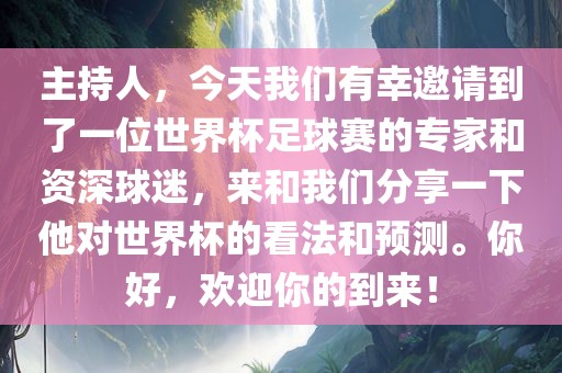 主持人，今天我们有幸邀请到了一位世界杯足球赛的专家和资深球迷，来和我们分享一下他对世界杯的看法和预测。你好，欢迎你的到来！眉山市正发家政服务有限公司