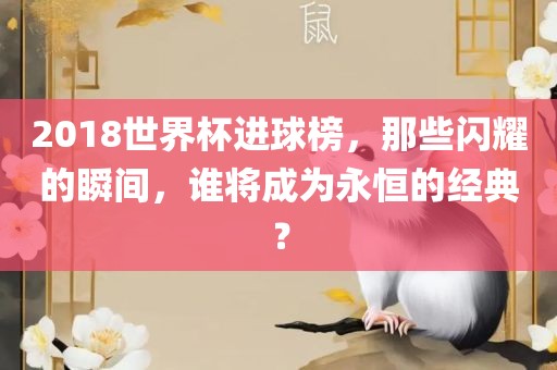 2018世界杯进球榜，那些闪耀的瞬间，谁将成为永恒的经典？