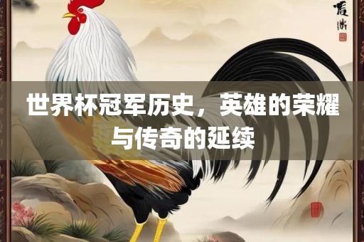 世界杯冠军历史，英雄的荣耀与传奇的延续