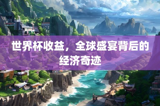 世界杯收益，全球盛宴背后的经济奇迹眉山市正发家政服务有限公司
