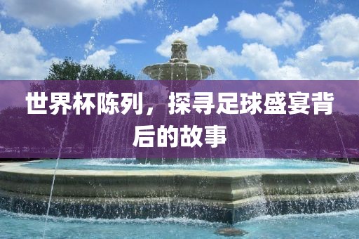 世界杯陈列，探寻足球盛宴背后的故事