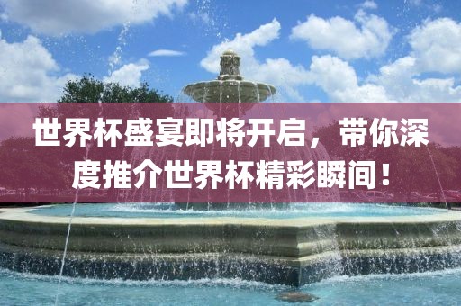世界杯盛宴即将开启，带你深度推介世界杯精彩瞬间！