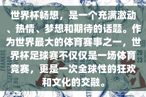 世界杯畅想，是一个充满激动、热情、梦想和期待的话题。作为世界最大的体育赛事之一，世界杯足球赛不仅仅是一场体育竞赛，更是一次全球性的狂欢和文化的交融。